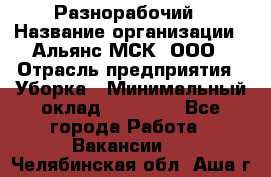 Разнорабочий › Название организации ­ Альянс-МСК, ООО › Отрасль предприятия ­ Уборка › Минимальный оклад ­ 22 000 - Все города Работа » Вакансии   . Челябинская обл.,Аша г.